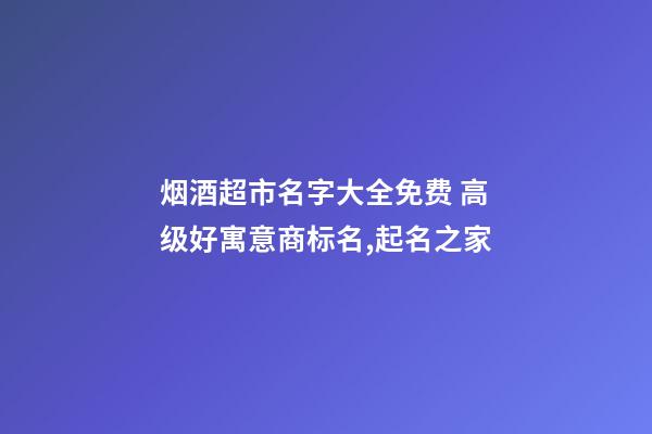 烟酒超市名字大全免费 高级好寓意商标名,起名之家-第1张-店铺起名-玄机派